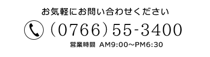 お気軽にお問い合わせください　(0766)55-3400 営業時間 AM9:00～PM6:30